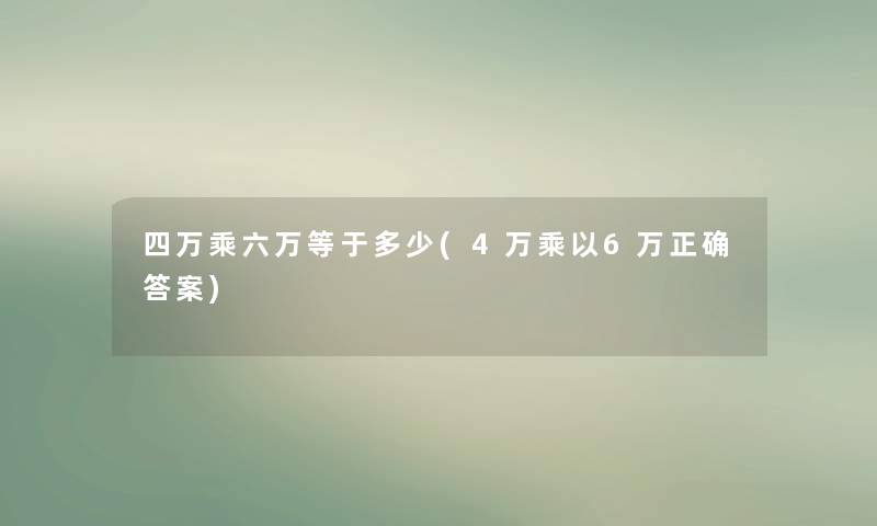 四万乘六万等于多少(4万乘以6万正确答案) 四万乘六万等于多少(4万乘以6万正确答案)