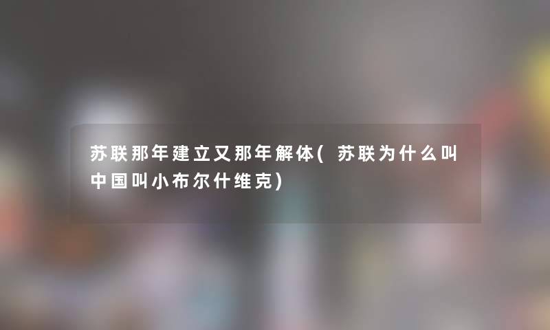 苏联那年建立又那年解体(苏联为什么叫中国叫小布尔什维克) 苏联那年建立又那年解体(苏联为什么叫中国叫小布尔什维克)