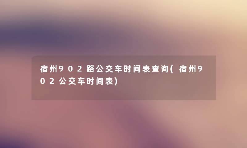 宿州902路公交车时间表查阅(宿州902公交车时间表) 宿州902路公交车时间表查阅(宿州902公交车时间表)