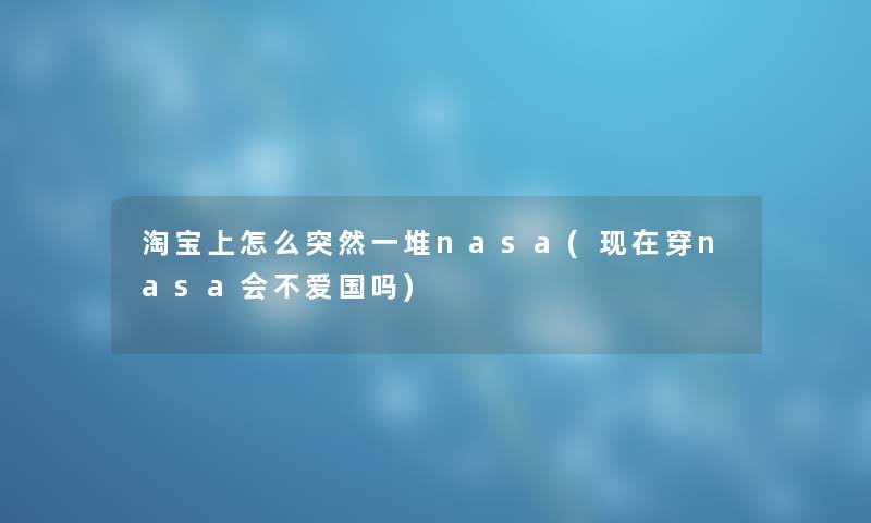 淘宝上怎么突然一堆nasa(穿nasa会不爱国吗) 淘宝上怎么突然一堆nasa(穿nasa会不爱国吗)