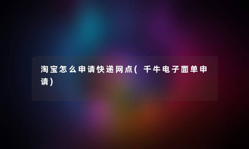 淘宝怎么申请快递网点(千牛电子面单申请) 淘宝怎么申请快递网点(千牛电子面单申请)