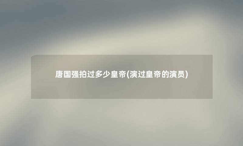 唐国强拍过多少皇帝(演过皇帝的演员)