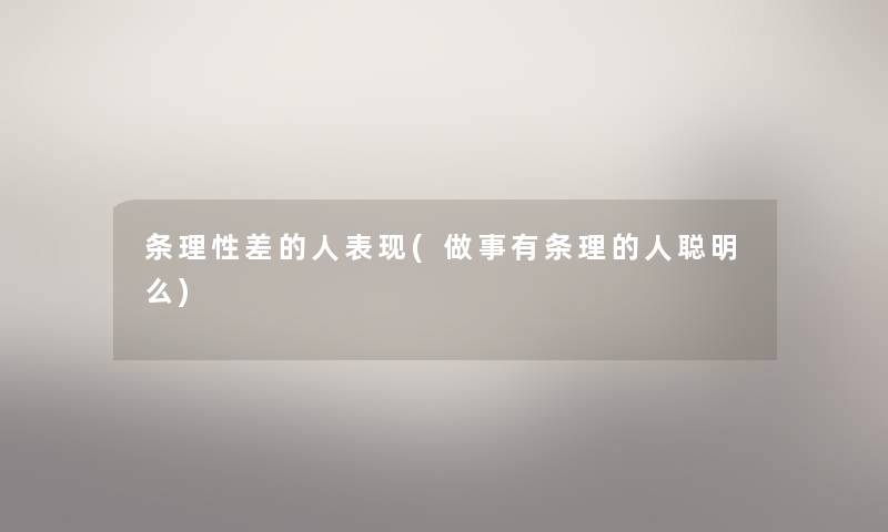 条理性差的人表现(做事有条理的人聪明么) 条理性差的人表现(做事有条理的人聪明么)