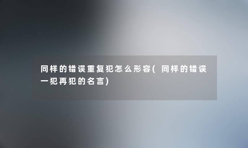 同样的错误重复犯怎么形容(同样的错误一犯再犯的名言) 同样的错误重复犯怎么形容(同样的错误一犯再犯的名言)
