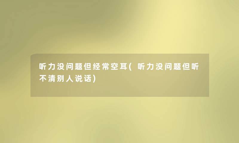 听力没问题但经常空耳(听力没问题但听不清别人说话) 听力没问题但经常空耳(听力没问题但听不清别人说话)