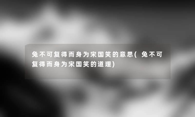 兔不可复得而身为宋国笑的意思(兔不可复得而身为宋国笑的道理) 兔不可复得而身为宋国笑的意思(兔不可复得而身为宋国笑的道理)