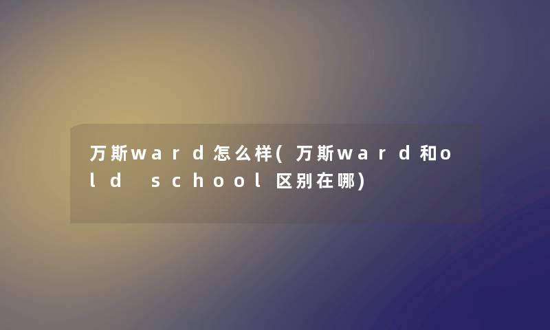 万斯ward怎么样(万斯ward和old school区别在哪) 万斯ward怎么样(万斯ward和old school区别在哪)