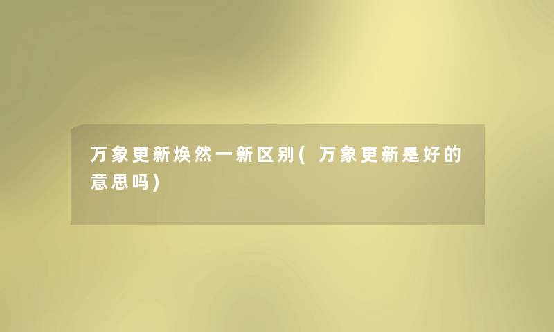 万象更新焕然一新区别(万象更新是好的意思吗) 万象更新焕然一新区别(万象更新是好的意思吗)