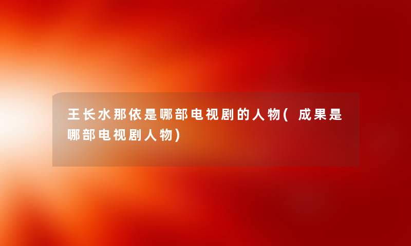 王长水那依是哪部电视剧的人物(成果是哪部电视剧人物) 王长水那依是哪部电视剧的人物(成果是哪部电视剧人物)