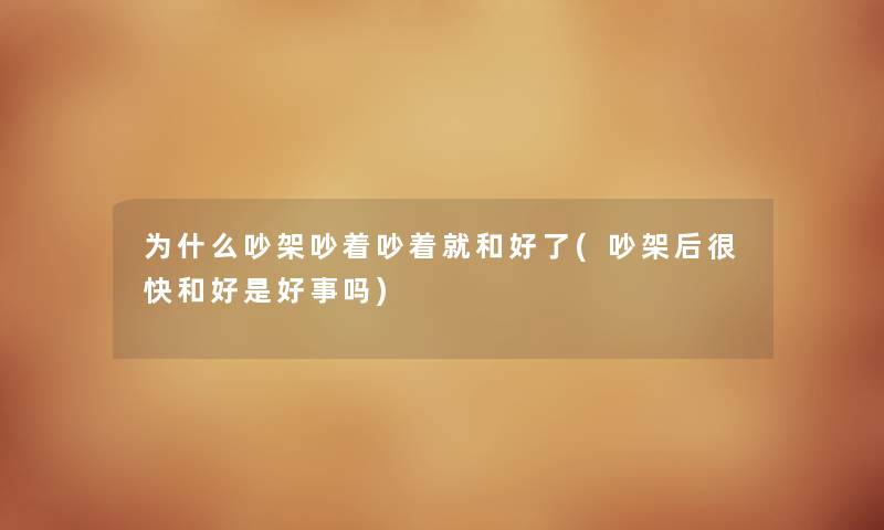 为什么吵架吵着吵着就和好了(吵架后很快和好是好事吗) 为什么吵架吵着吵着就和好了(吵架后很快和好是好事吗)