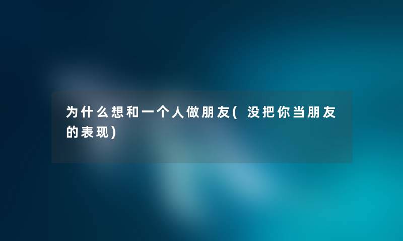 为什么想和一个人做朋友(没把你当朋友的表现) 为什么想和一个人做朋友(没把你当朋友的表现)