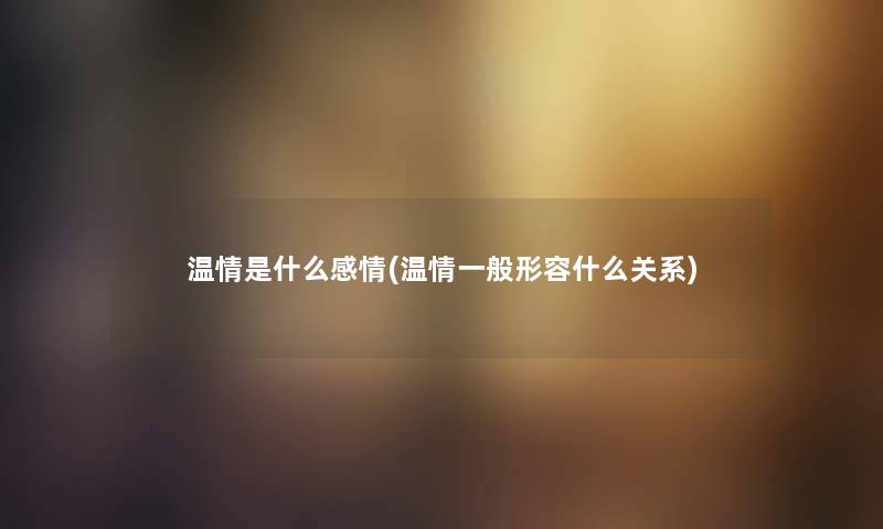 温情是什么感情(温情一般形容什么关系) 温情是什么感情(温情一般形容什么关系)