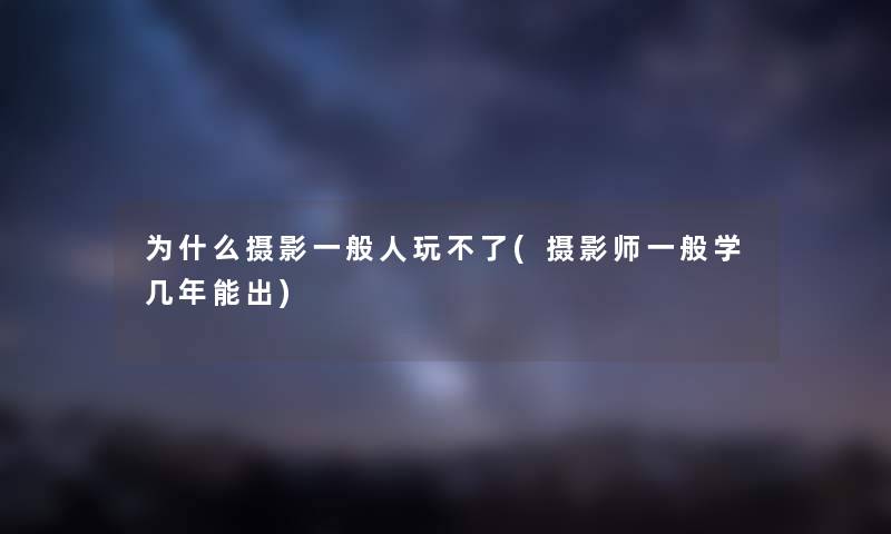 为什么摄影一般人玩不了(摄影师一般学几年能出) 为什么摄影一般人玩不了(摄影师一般学几年能出)