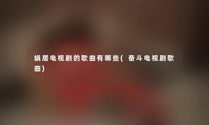 蜗居电视剧的歌曲有哪些(奋斗电视剧歌曲) 蜗居电视剧的歌曲有哪些(奋斗电视剧歌曲)
