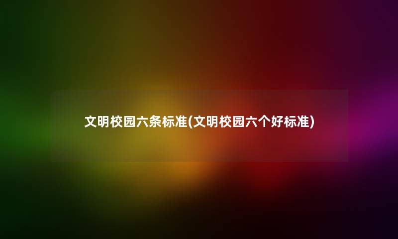 文明校园六条标准(文明校园六个好标准) 文明校园六条标准(文明校园六个好标准)