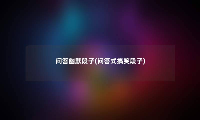问答幽默段子(问答式搞笑段子) 问答幽默段子(问答式搞笑段子)