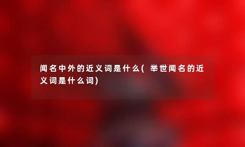 闻名中外的近义词是什么(举世闻名的近义词是什么词) 闻名中外的近义词是什么(举世闻名的近义词是什么词)