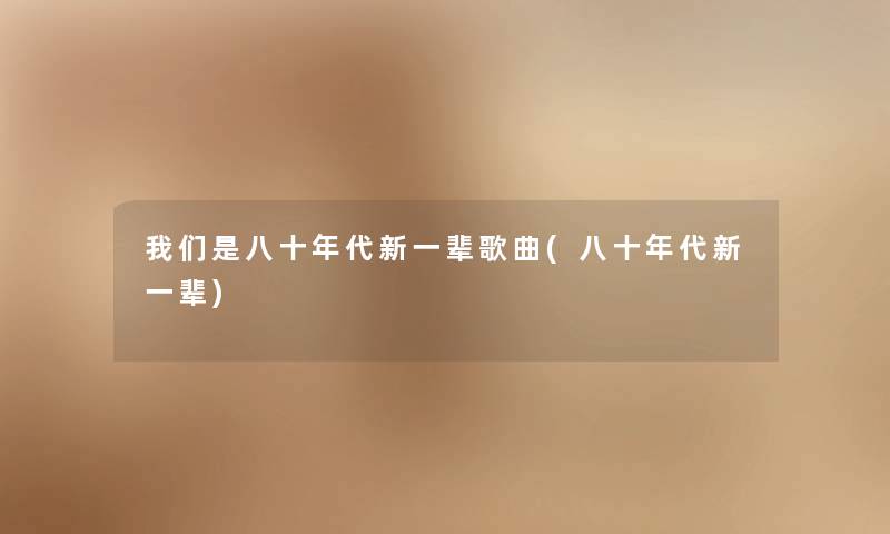 是八十年代新一辈歌曲(八十年代新一辈) 是八十年代新一辈歌曲(八十年代新一辈)