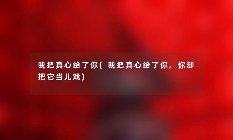 我把真心给了你(我把真心给了你,你却把它当儿戏) 我把真心给了你(我把真心给了你,你却把它当儿戏)