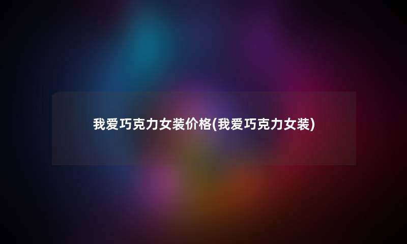 我爱巧克力女装价格(我爱巧克力女装) 我爱巧克力女装价格(我爱巧克力女装)