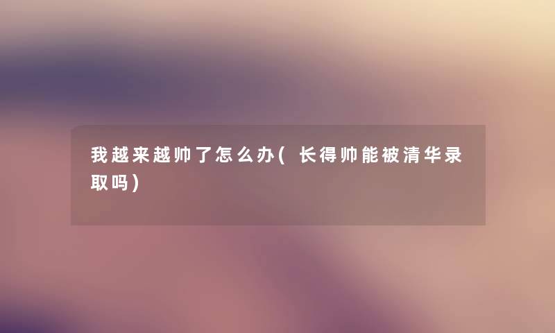 我越来越帅了怎么办(长得帅能被清华录取吗) 我越来越帅了怎么办(长得帅能被清华录取吗)