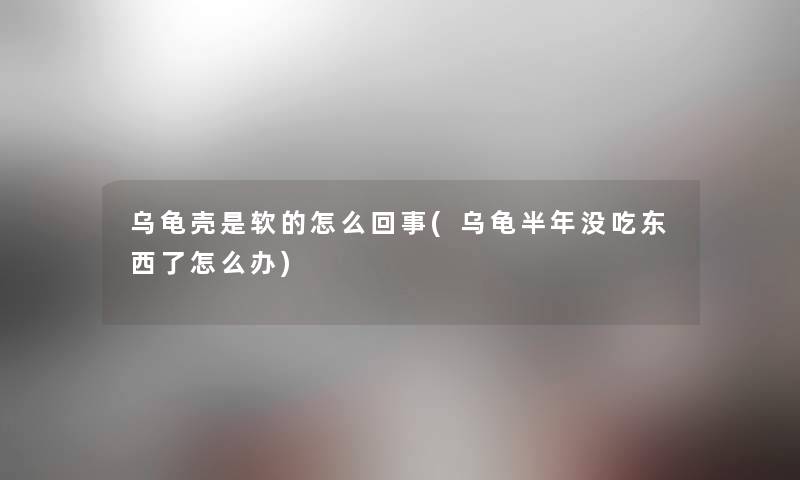 乌龟壳是软的怎么回事(乌龟半年没吃东西了怎么办) 乌龟壳是软的怎么回事(乌龟半年没吃东西了怎么办)