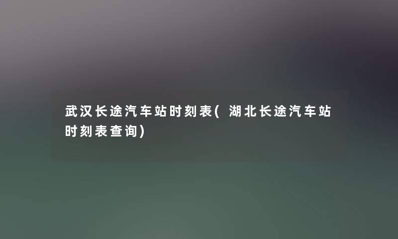 武汉长途汽车站时刻表(湖北长途汽车站时刻表查阅) 武汉长途汽车站时刻表(湖北长途汽车站时刻表查阅)