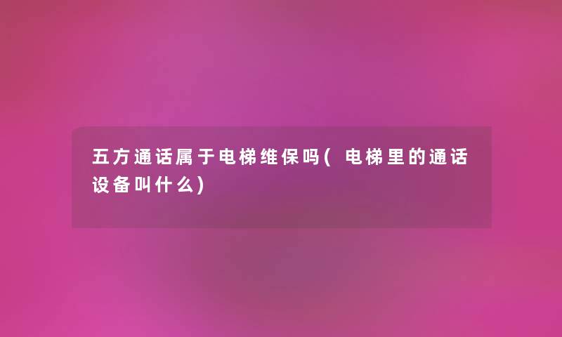 五方通话属于电梯维保吗(电梯里的通话设备叫什么) 五方通话属于电梯维保吗(电梯里的通话设备叫什么)
