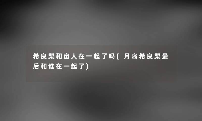 希良梨和宙人在一起了吗(月岛希良梨这里要说和谁在一起了)