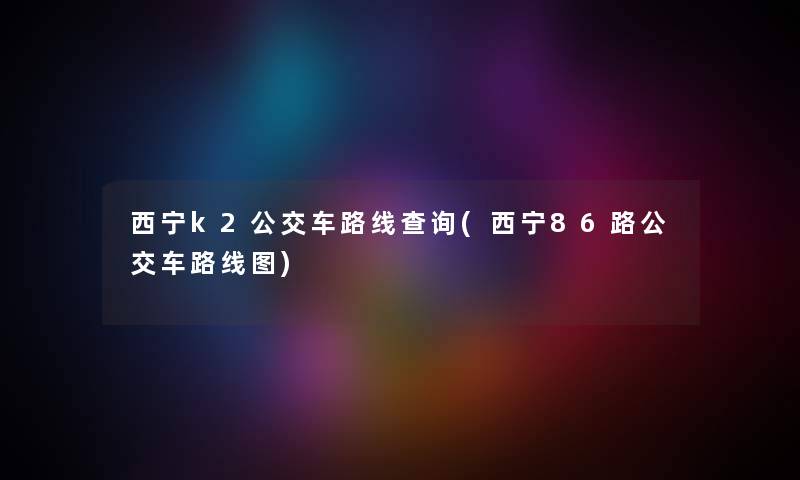 西宁k2公交车路线查阅(西宁86路公交车路线图) 西宁k2公交车路线查阅(西宁86路公交车路线图)