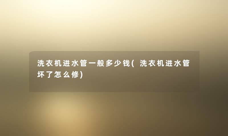 洗衣机进水管一般多少钱(洗衣机进水管坏了怎么修) 洗衣机进水管一般多少钱(洗衣机进水管坏了怎么修)