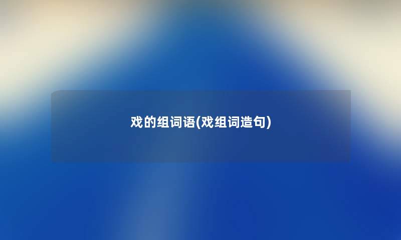 戏的组词语(戏组词造句) 戏的组词语(戏组词造句)