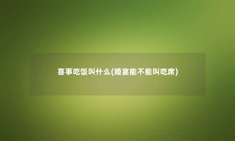 喜事吃饭叫什么(婚宴能不能叫吃席) 喜事吃饭叫什么(婚宴能不能叫吃席)