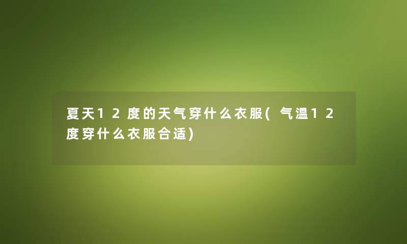 夏天12度的天气穿什么衣服(气温12度穿什么衣服合适)