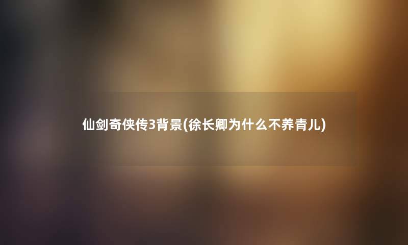 仙剑奇侠传3(徐长卿为什么不养青儿) 仙剑奇侠传3(徐长卿为什么不养青儿)