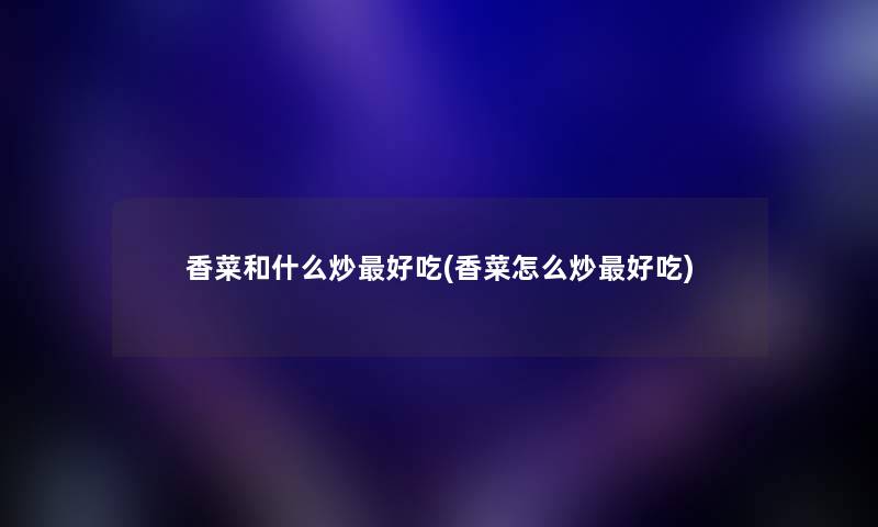 香菜和什么炒好吃(香菜怎么炒好吃) 香菜和什么炒好吃(香菜怎么炒好吃)