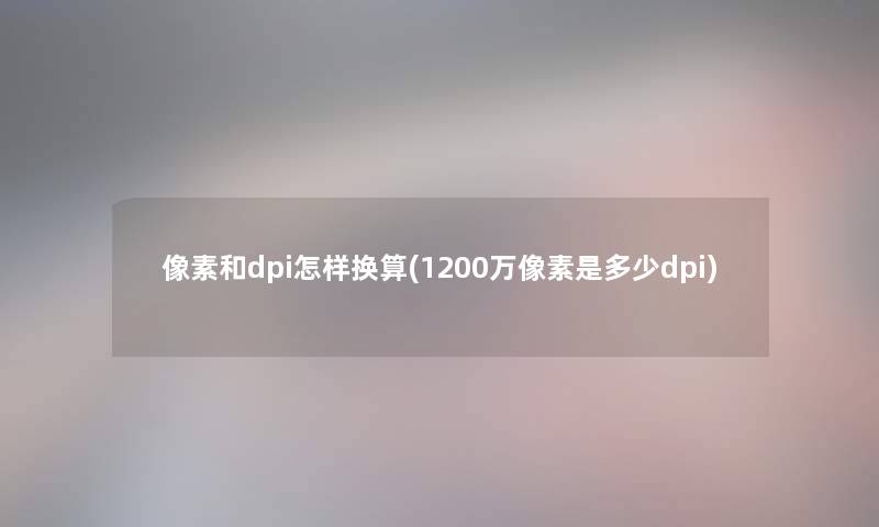 像素和dpi怎样换算(1200万像素是多少dpi) 像素和dpi怎样换算(1200万像素是多少dpi)