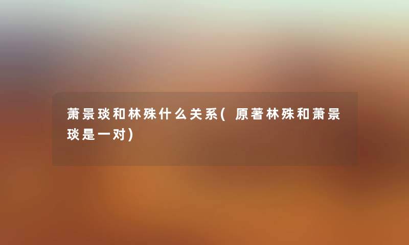 萧景琰和林殊什么关系(原著林殊和萧景琰是一对) 萧景琰和林殊什么关系(原著林殊和萧景琰是一对)