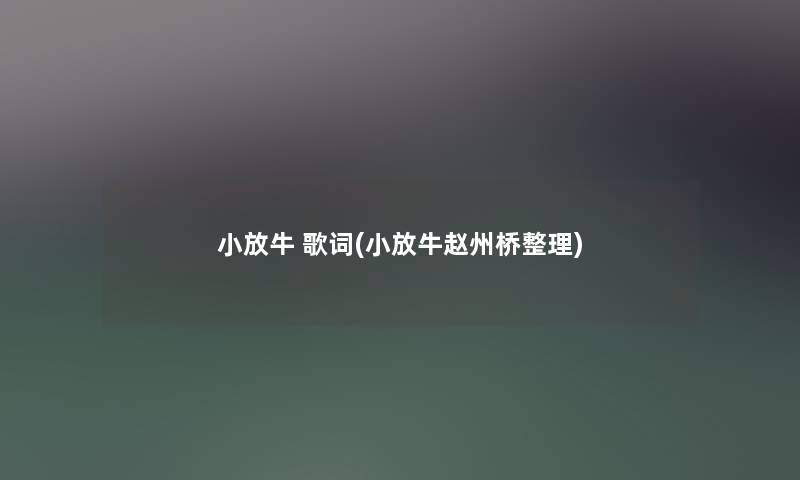 小放牛 歌词(小放牛赵州桥整理) 小放牛 歌词(小放牛赵州桥整理)