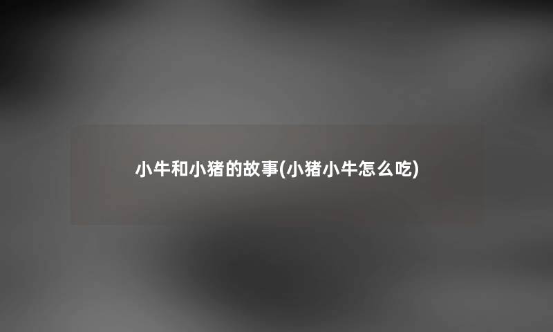小牛和小猪的故事(小猪小牛怎么吃) 小牛和小猪的故事(小猪小牛怎么吃)
