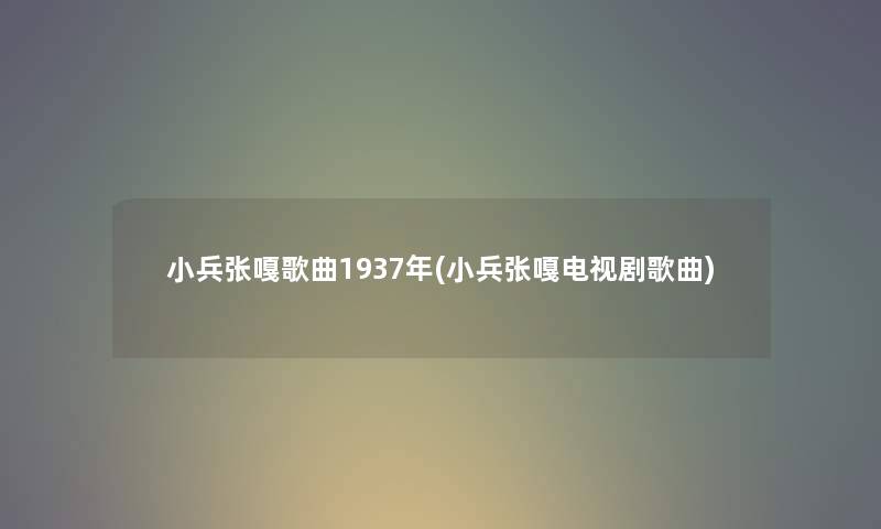 小兵张嘎歌曲1937年(小兵张嘎电视剧歌曲) 小兵张嘎歌曲1937年(小兵张嘎电视剧歌曲)