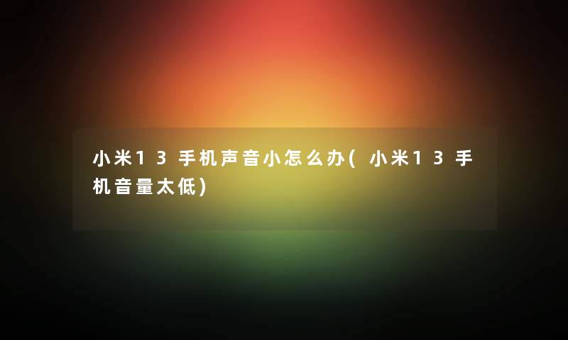 小米13手机声音小怎么办(小米13手机音量太低) 小米13手机声音小怎么办(小米13手机音量太低)