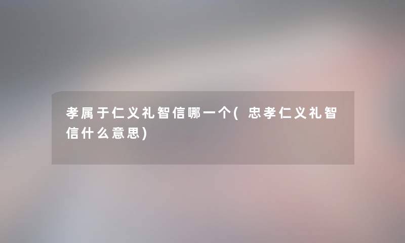 孝属于仁义礼智信哪一个(忠孝仁义礼智信什么意思) 孝属于仁义礼智信哪一个(忠孝仁义礼智信什么意思)