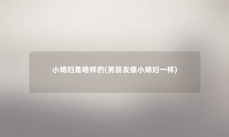 小媳妇是啥样的(男朋友像小媳妇一样) 小媳妇是啥样的(男朋友像小媳妇一样)