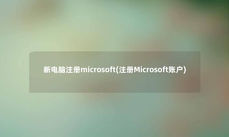 新电脑注册microsoft(注册Microsoft账户) 新电脑注册microsoft(注册Microsoft账户)