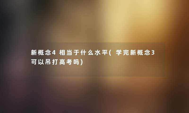 新概念4相当于什么水平(学完新概念3可以吊打高考吗) 新概念4相当于什么水平(学完新概念3可以吊打高考吗)