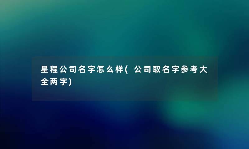 星程公司名字怎么样(公司取名字参考大全两字) 星程公司名字怎么样(公司取名字参考大全两字)