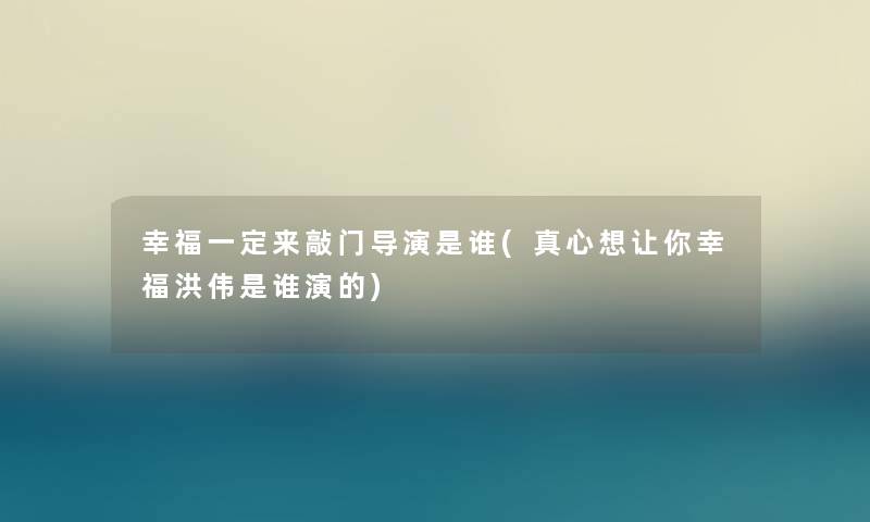幸福一定来敲门导演是谁(真心想让你幸福洪伟是谁演的) 幸福一定来敲门导演是谁(真心想让你幸福洪伟是谁演的)