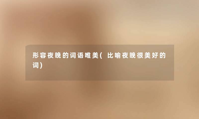 形容夜晚的词语唯美(比喻夜晚很美好的词) 形容夜晚的词语唯美(比喻夜晚很美好的词)
