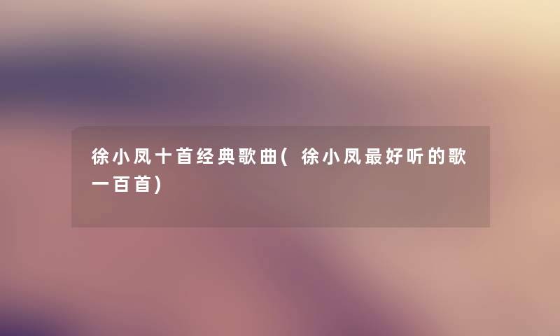 徐小凤十首经典歌曲(徐小凤好听的歌一百首) 徐小凤十首经典歌曲(徐小凤好听的歌一百首)